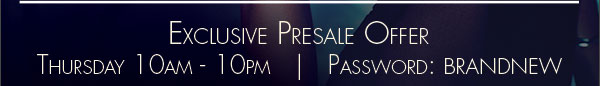 Presale offer Thursday 10am - 10pm, use password BRANDNEW