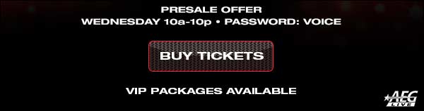 Presale Offer Wednesday 10am - 10pm Password: VOICE Buy Tickets VIP Packages Avaiable