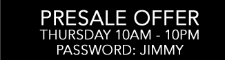Presale Offer Thursday 10am through 10pm, use password JIMMY